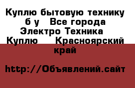 Куплю бытовую технику б/у - Все города Электро-Техника » Куплю   . Красноярский край